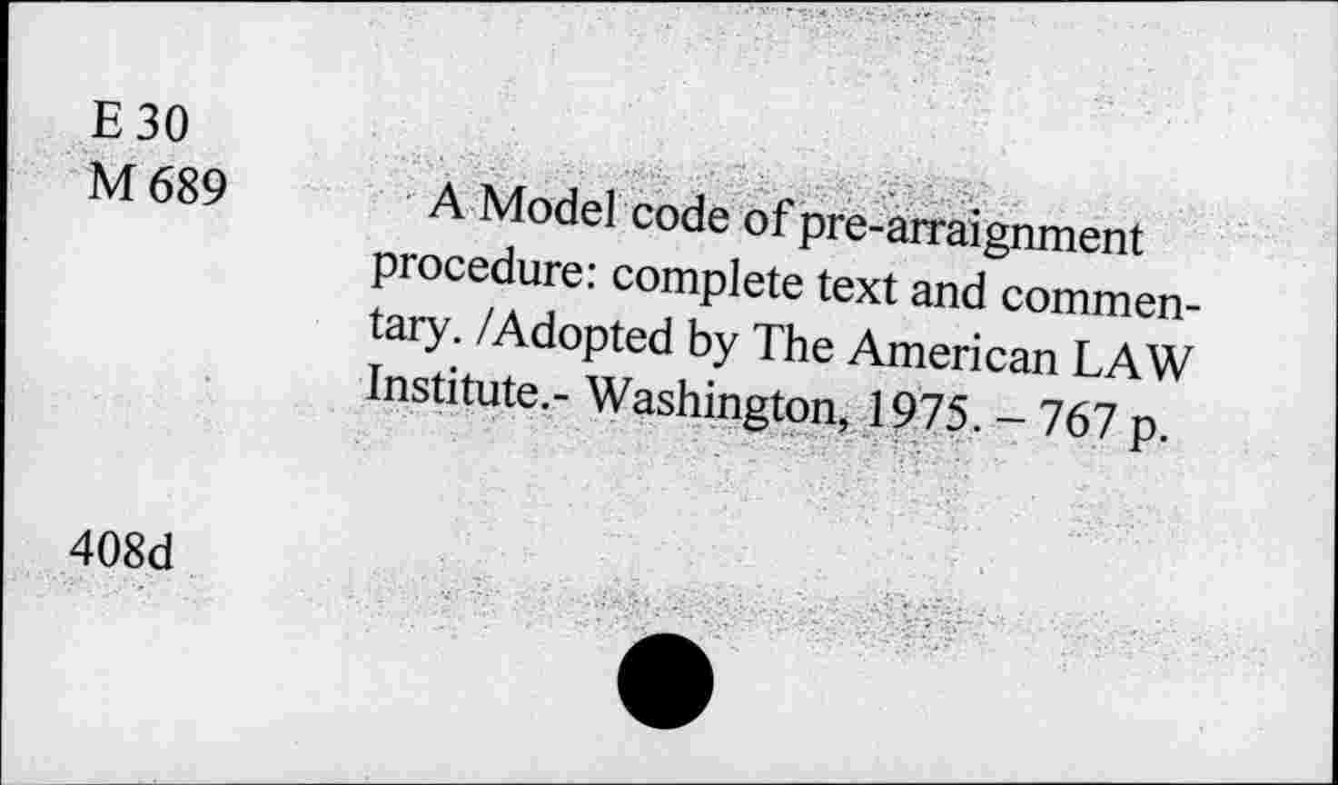 ﻿E30
M 689
A Model code of pre-arraignment procedure: complete text and commentary. /Adopted by The American LAW Institute.- Washington, 1975. - 767 p.
408d